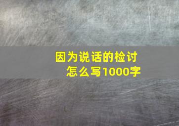 因为说话的检讨怎么写1000字