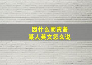 因什么而责备某人英文怎么说