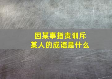 因某事指责训斥某人的成语是什么