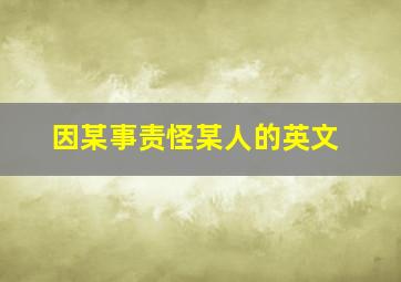 因某事责怪某人的英文