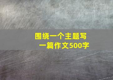 围绕一个主题写一篇作文500字