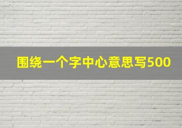 围绕一个字中心意思写500