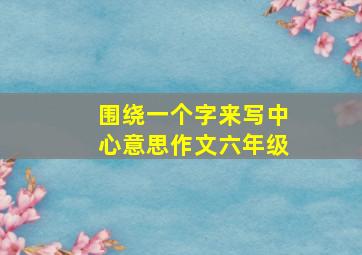 围绕一个字来写中心意思作文六年级