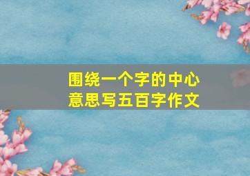 围绕一个字的中心意思写五百字作文