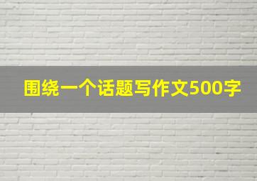 围绕一个话题写作文500字