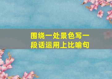 围绕一处景色写一段话运用上比喻句