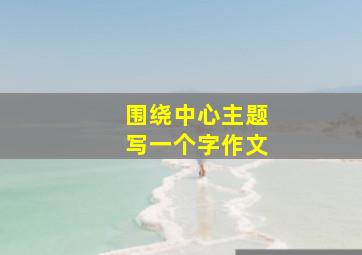 围绕中心主题写一个字作文