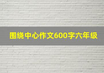 围绕中心作文600字六年级