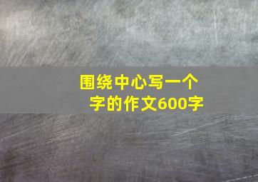 围绕中心写一个字的作文600字