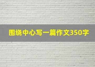 围绕中心写一篇作文350字