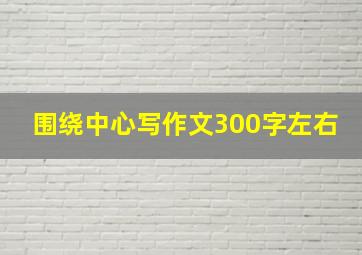 围绕中心写作文300字左右