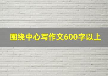 围绕中心写作文600字以上