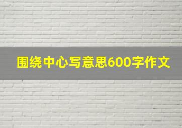 围绕中心写意思600字作文