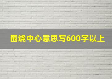 围绕中心意思写600字以上