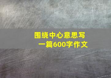 围绕中心意思写一篇600字作文