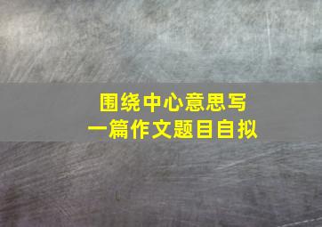 围绕中心意思写一篇作文题目自拟