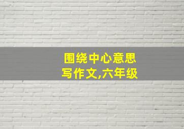 围绕中心意思写作文,六年级