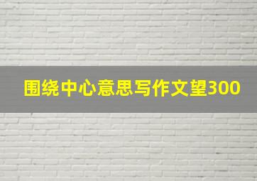 围绕中心意思写作文望300