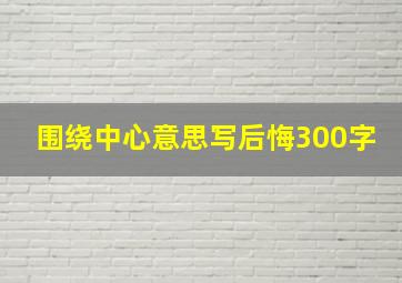 围绕中心意思写后悔300字