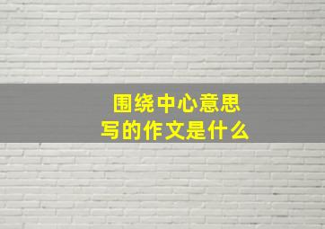 围绕中心意思写的作文是什么