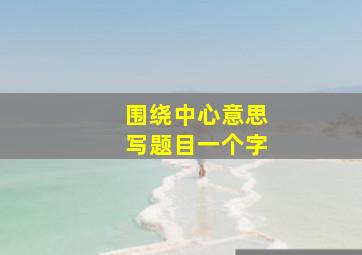 围绕中心意思写题目一个字