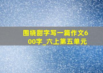 围绕甜字写一篇作文600字_六上第五单元