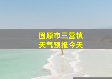 固原市三营镇天气预报今天