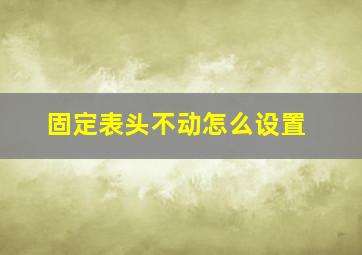 固定表头不动怎么设置