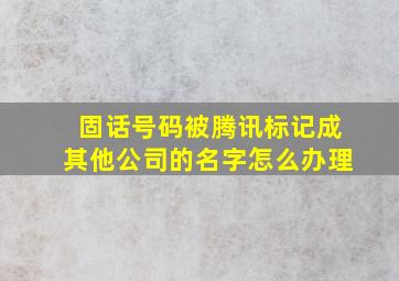 固话号码被腾讯标记成其他公司的名字怎么办理