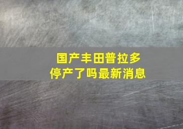 国产丰田普拉多停产了吗最新消息