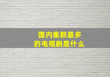 国内集数最多的电视剧是什么