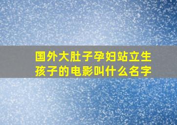 国外大肚子孕妇站立生孩子的电影叫什么名字