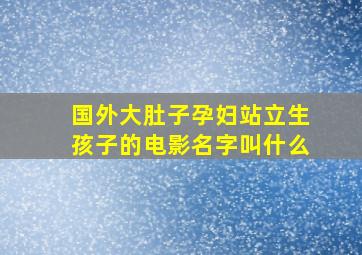 国外大肚子孕妇站立生孩子的电影名字叫什么