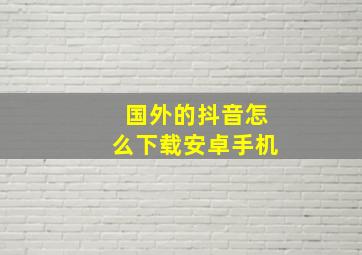 国外的抖音怎么下载安卓手机