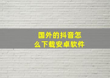 国外的抖音怎么下载安卓软件