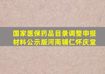 国家医保药品目录调整申报材料公示版河南辅仁怀庆堂