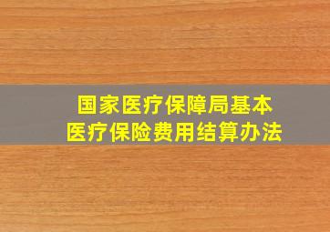 国家医疗保障局基本医疗保险费用结算办法