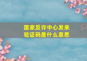 国家反诈中心发来验证码是什么意思