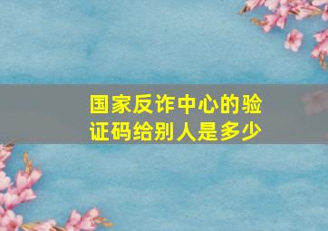 国家反诈中心的验证码给别人是多少