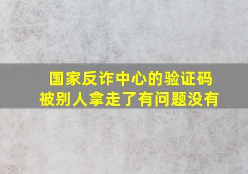 国家反诈中心的验证码被别人拿走了有问题没有