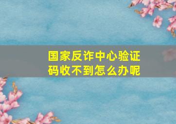 国家反诈中心验证码收不到怎么办呢