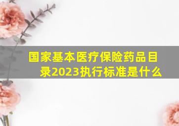 国家基本医疗保险药品目录2023执行标准是什么