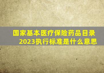 国家基本医疗保险药品目录2023执行标准是什么意思