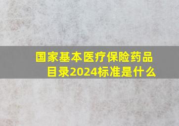 国家基本医疗保险药品目录2024标准是什么