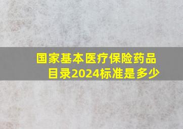 国家基本医疗保险药品目录2024标准是多少