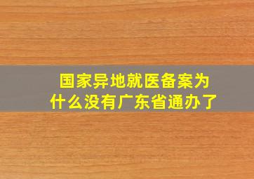 国家异地就医备案为什么没有广东省通办了