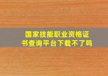 国家技能职业资格证书查询平台下载不了吗