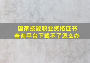 国家技能职业资格证书查询平台下载不了怎么办