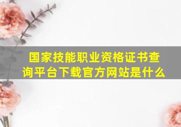 国家技能职业资格证书查询平台下载官方网站是什么