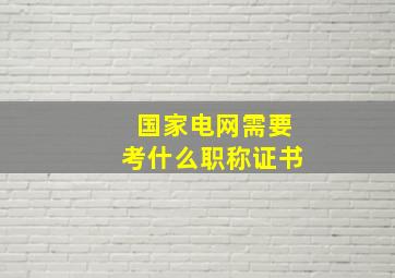 国家电网需要考什么职称证书